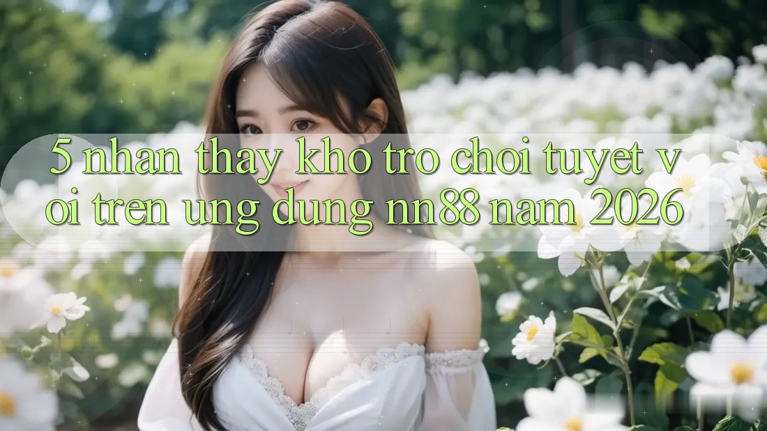 5. Nhận thấy Kho Trò chơi Tuyệt vời Trên Ứng Dụng nn88 Năm 2026 5. Nhận thấy Kho Trò chơi Tuyệt vời Trên Ứng Dụng nn88 Năm 2026