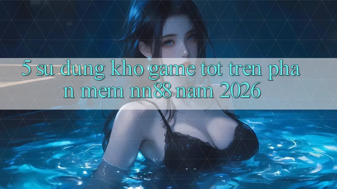 5. Sử dụng Kho Game Tốt Trên Phần mềm nn88 Năm 2026