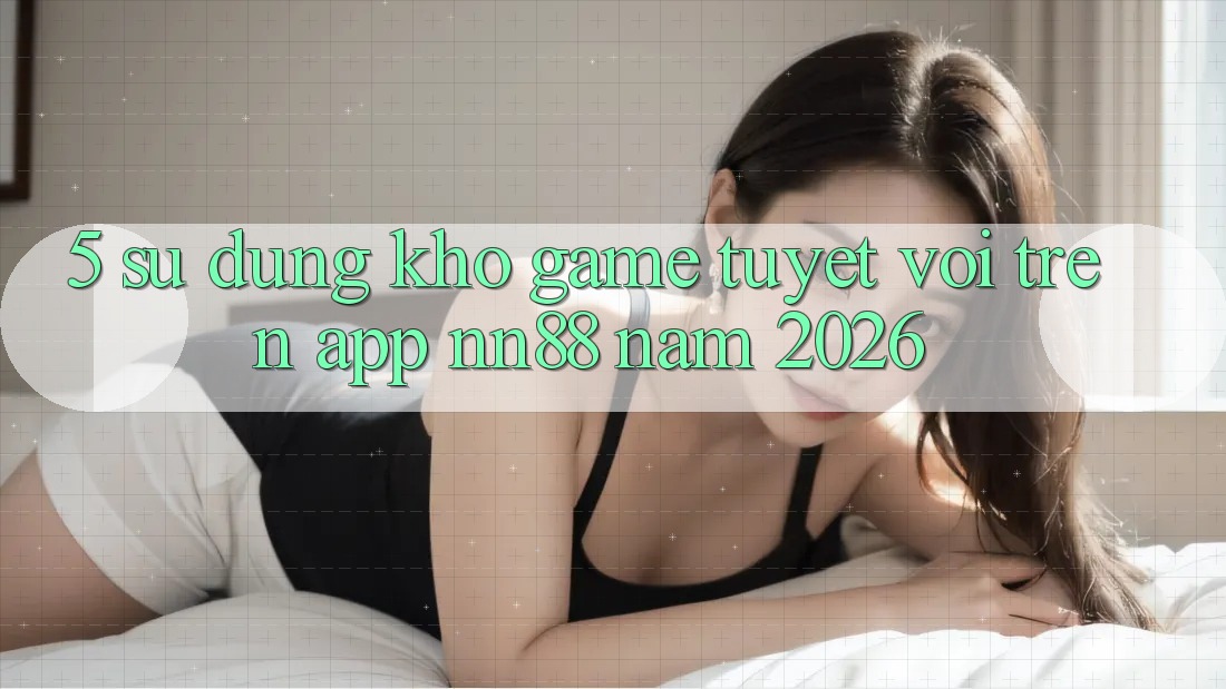 5. Sử dụng Kho Game Tuyệt vời Trên App nn88 Năm 2026