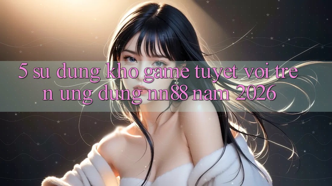 5. Sử dụng Kho Game Tuyệt vời Trên Ứng Dụng nn88 Năm 2026 5. Sử dụng Kho Game Tuyệt vời Trên Ứng Dụng nn88 Năm 2026