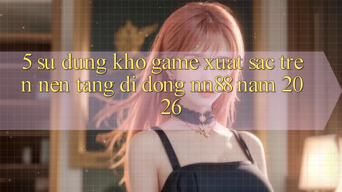5. Sử dụng Kho Game Xuất sắc Trên Nền tảng di động nn88 Năm 2026 5. Sử dụng Kho Game Xuất sắc Trên Nền tảng di động nn88 Năm 2026