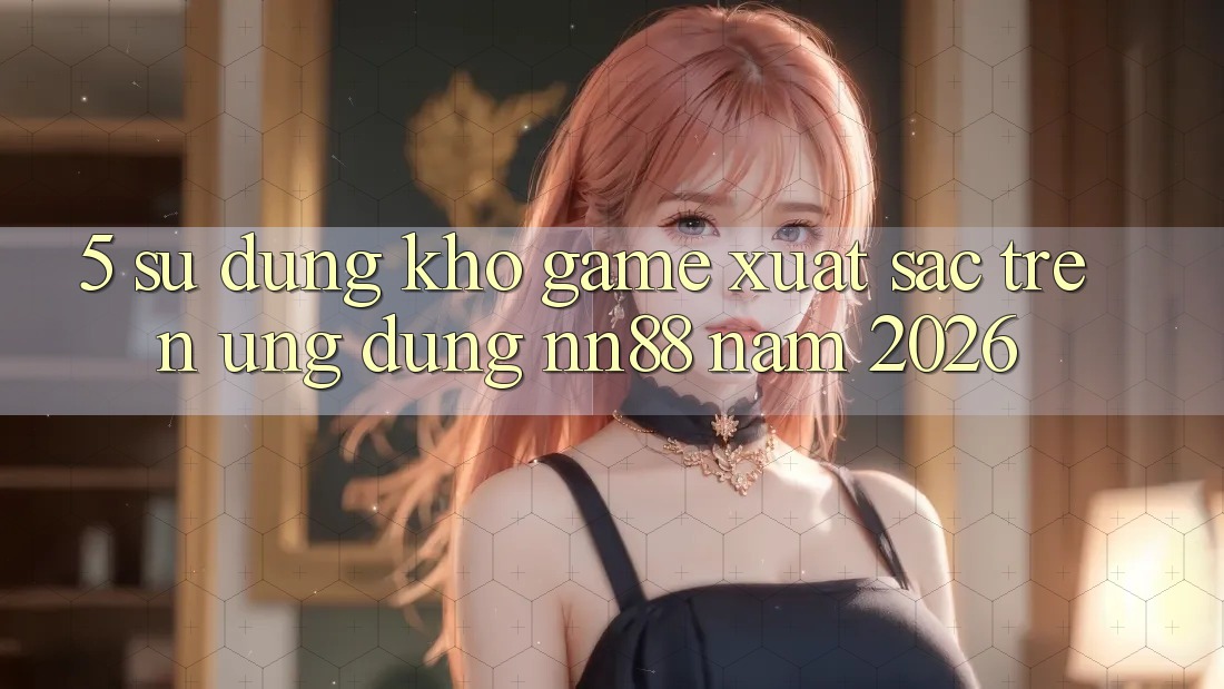 5. Sử dụng Kho Game Xuất sắc Trên Ứng Dụng nn88 Năm 2026 5. Sử dụng Kho Game Xuất sắc Trên Ứng Dụng nn88 Năm 2026