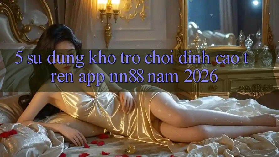5. Sử dụng Kho Trò chơi Đỉnh Cao Trên App nn88 Năm 2026