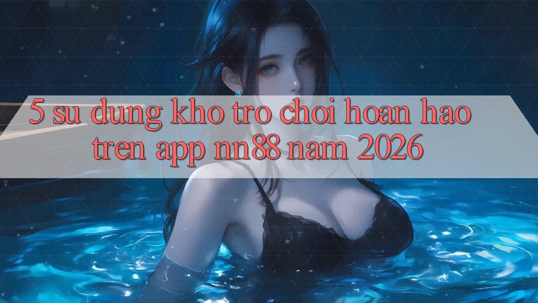 5. Sử dụng Kho Trò chơi Hoàn hảo Trên App nn88 Năm 2026 5. Sử dụng Kho Trò chơi Hoàn hảo Trên App nn88 Năm 2026