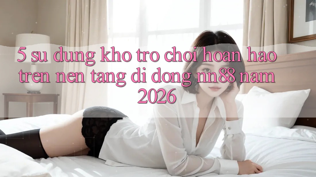 5. Sử dụng Kho Trò chơi Hoàn hảo Trên Nền tảng di động nn88 Năm 2026 5. Sử dụng Kho Trò chơi Hoàn hảo Trên Nền tảng di động nn88 Năm 2026