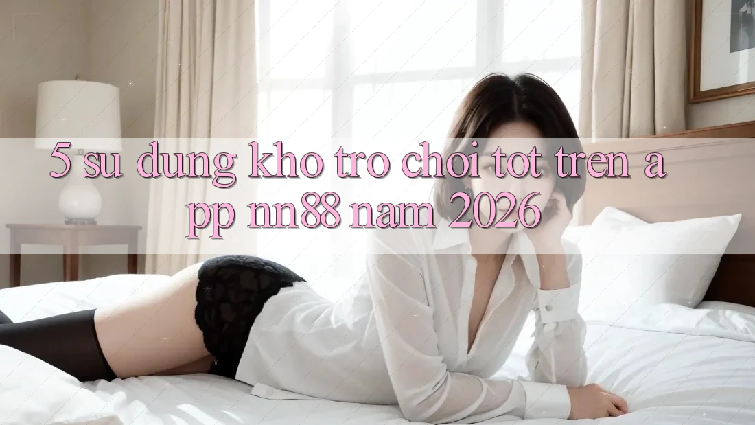 5. Sử dụng Kho Trò chơi Tốt Trên App nn88 Năm 2026