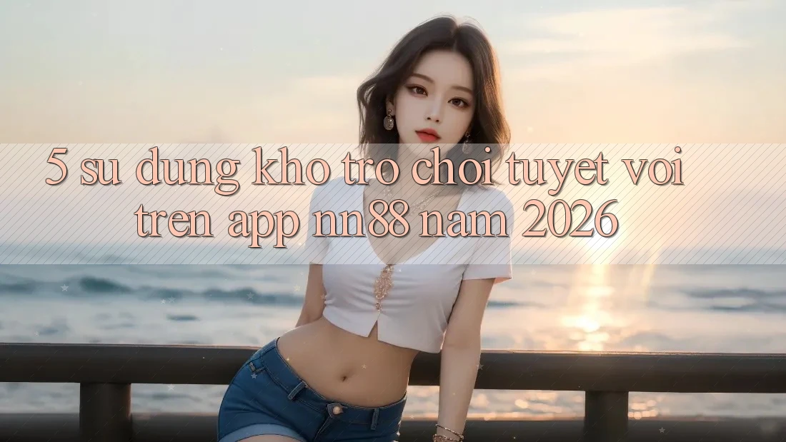 5. Sử dụng Kho Trò chơi Tuyệt vời Trên App nn88 Năm 2026