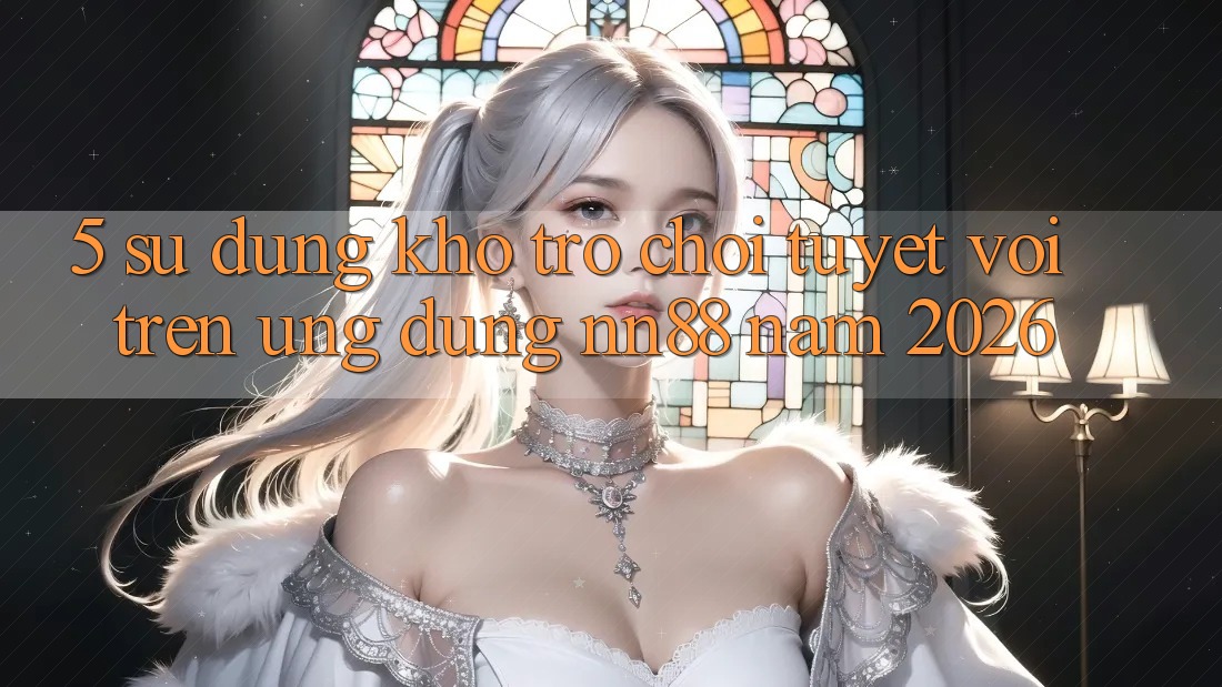 5. Sử dụng Kho Trò chơi Tuyệt vời Trên Ứng Dụng nn88 Năm 2026 5. Sử dụng Kho Trò chơi Tuyệt vời Trên Ứng Dụng nn88 Năm 2026