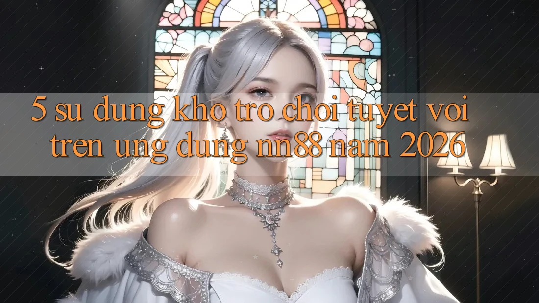 5. Sử dụng Kho Trò chơi Tuyệt vời Trên Ứng Dụng nn88 Năm 2026 5. Sử dụng Kho Trò chơi Tuyệt vời Trên Ứng Dụng nn88 Năm 2026
