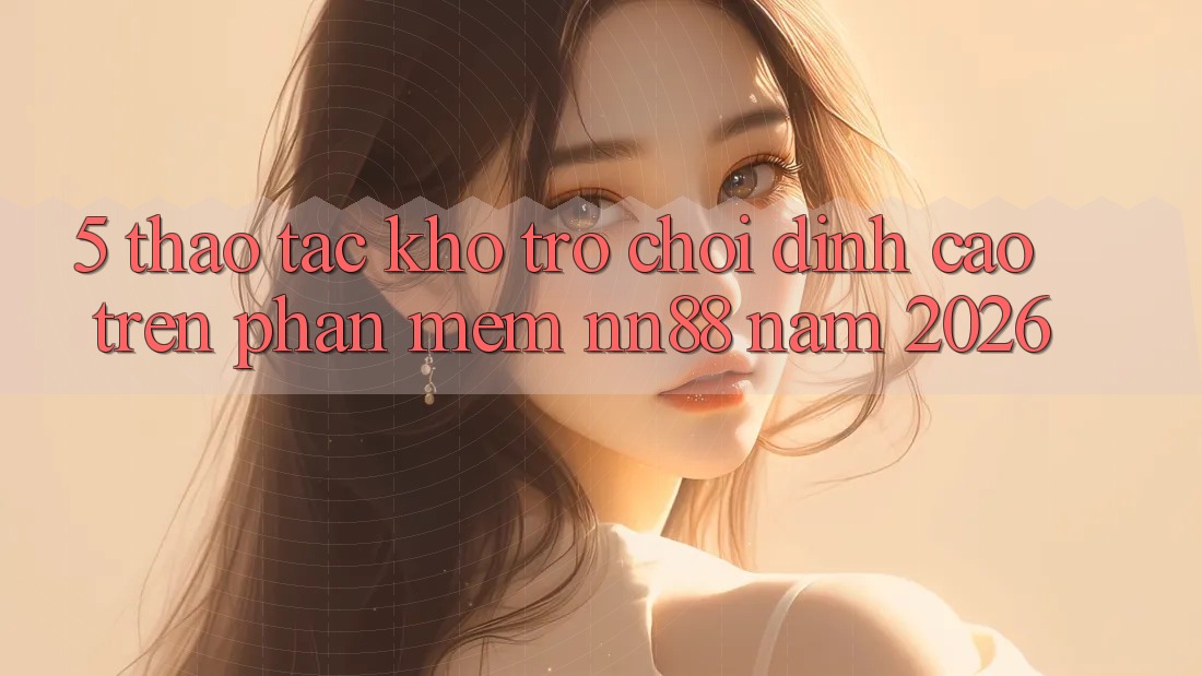 5. Thao tác Kho Trò chơi Đỉnh Cao Trên Phần mềm nn88 Năm 2026 5. Thao tác Kho Trò chơi Đỉnh Cao Trên Phần mềm nn88 Năm 2026