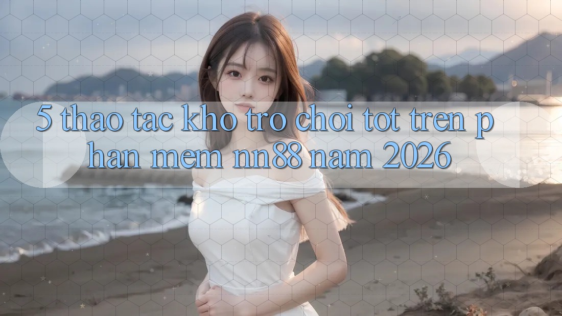 5. Thao tác Kho Trò chơi Tốt Trên Phần mềm nn88 Năm 2026 5. Thao tác Kho Trò chơi Tốt Trên Phần mềm nn88 Năm 2026