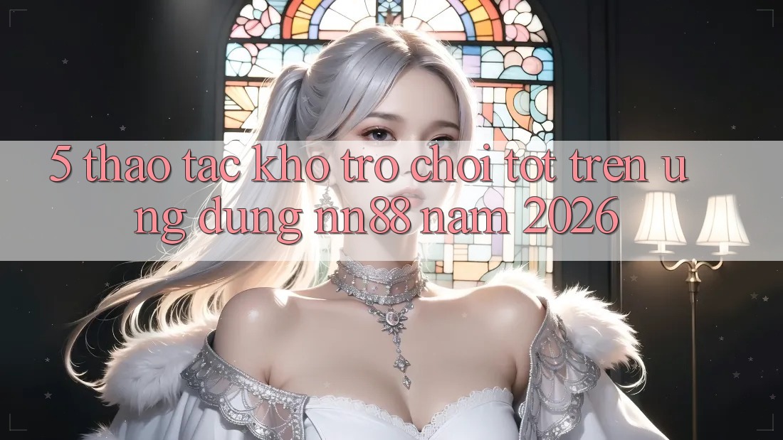 5. Thao tác Kho Trò chơi Tốt Trên Ứng Dụng nn88 Năm 2026 5. Thao tác Kho Trò chơi Tốt Trên Ứng Dụng nn88 Năm 2026