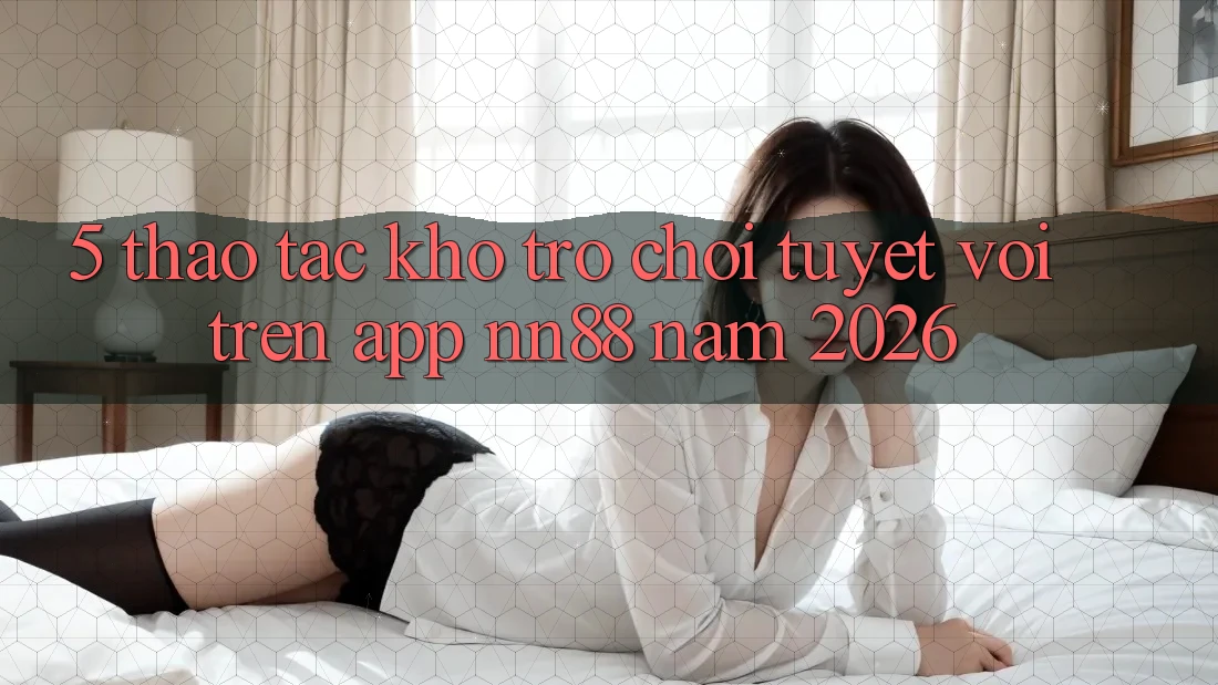 5. Thao tác Kho Trò chơi Tuyệt vời Trên App nn88 Năm 2026