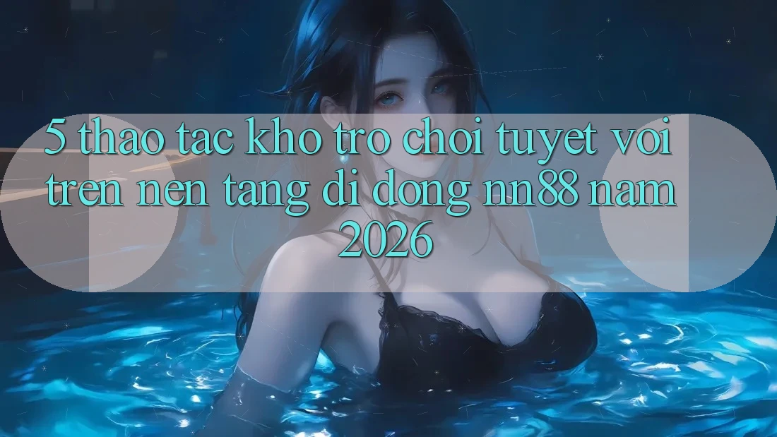 5. Thao tác Kho Trò chơi Tuyệt vời Trên Nền tảng di động nn88 Năm 2026 5. Thao tác Kho Trò chơi Tuyệt vời Trên Nền tảng di động nn88 Năm 2026