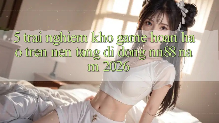 5. Trải nghiệm Kho Game Hoàn hảo Trên Nền tảng di động nn88 Năm 2026 5. Trải nghiệm Kho Game Hoàn hảo Trên Nền tảng di động nn88 Năm 2026