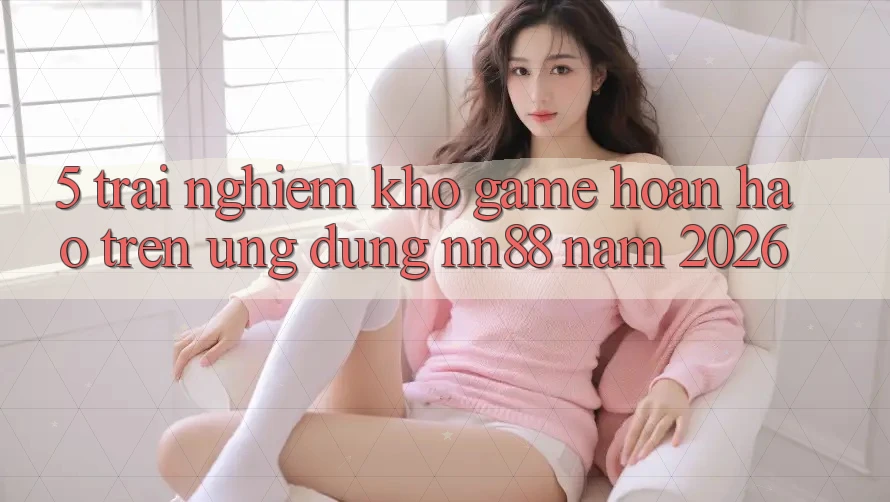 5. Trải nghiệm Kho Game Hoàn hảo Trên Ứng Dụng nn88 Năm 2026 5. Trải nghiệm Kho Game Hoàn hảo Trên Ứng Dụng nn88 Năm 2026