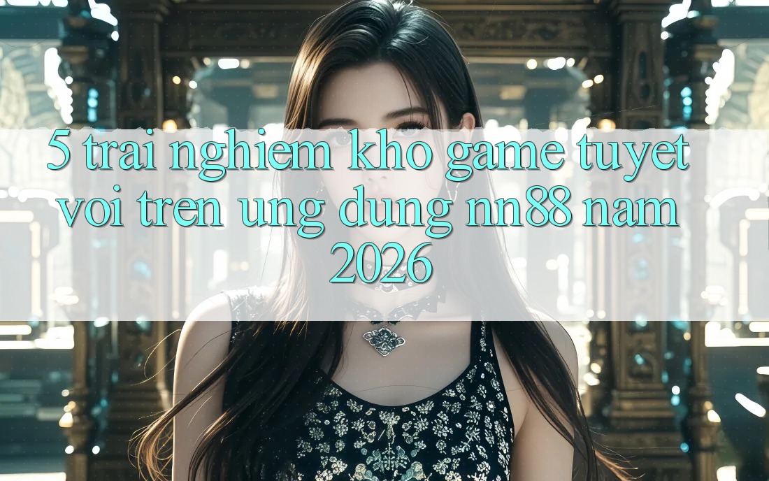 5. Trải nghiệm Kho Game Tuyệt vời Trên Ứng Dụng nn88 Năm 2026 5. Trải nghiệm Kho Game Tuyệt vời Trên Ứng Dụng nn88 Năm 2026