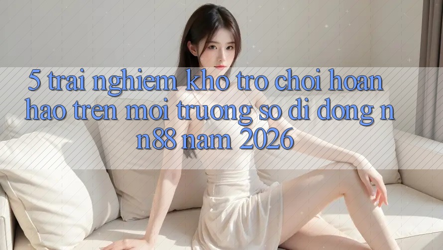5. Trải nghiệm Kho Trò chơi Hoàn hảo Trên Môi trường số di động nn88 Năm 2026 5. Trải nghiệm Kho Trò chơi Hoàn hảo Trên Môi trường số di động nn88 Năm 2026
