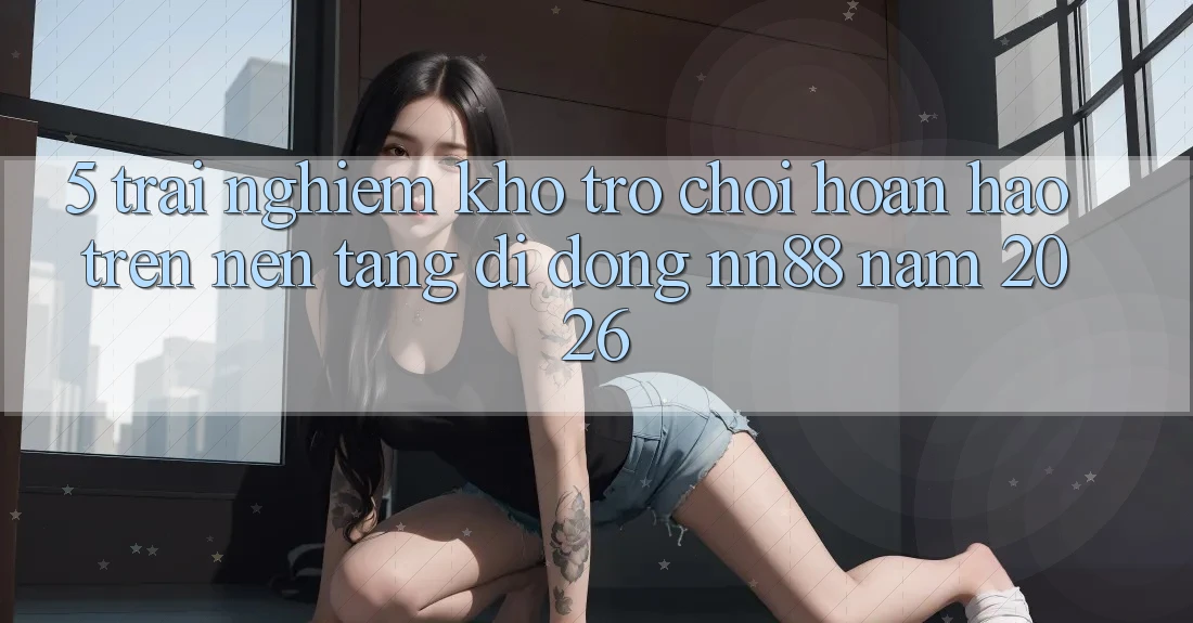 5. Trải nghiệm Kho Trò chơi Hoàn hảo Trên Nền tảng di động nn88 Năm 2026