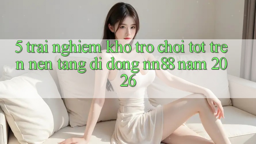 5. Trải nghiệm Kho Trò chơi Tốt Trên Nền tảng di động nn88 Năm 2026