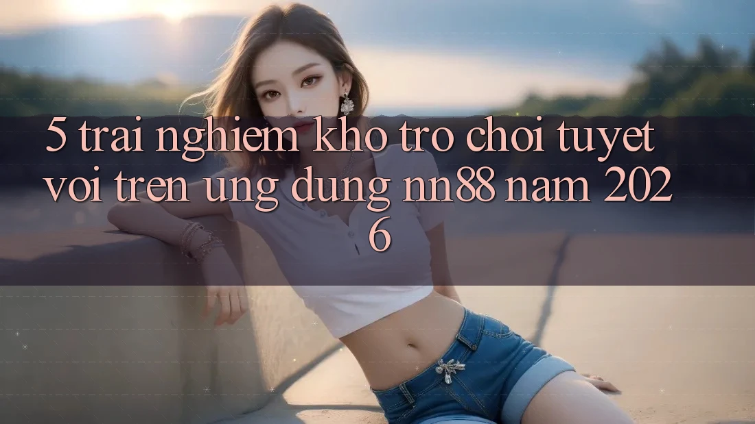 5. Trải nghiệm Kho Trò chơi Tuyệt vời Trên Ứng Dụng nn88 Năm 2026 5. Trải nghiệm Kho Trò chơi Tuyệt vời Trên Ứng Dụng nn88 Năm 2026
