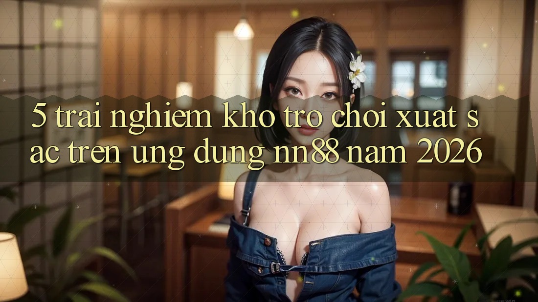 5. Trải nghiệm Kho Trò chơi Xuất sắc Trên Ứng Dụng nn88 Năm 2026 5. Trải nghiệm Kho Trò chơi Xuất sắc Trên Ứng Dụng nn88 Năm 2026