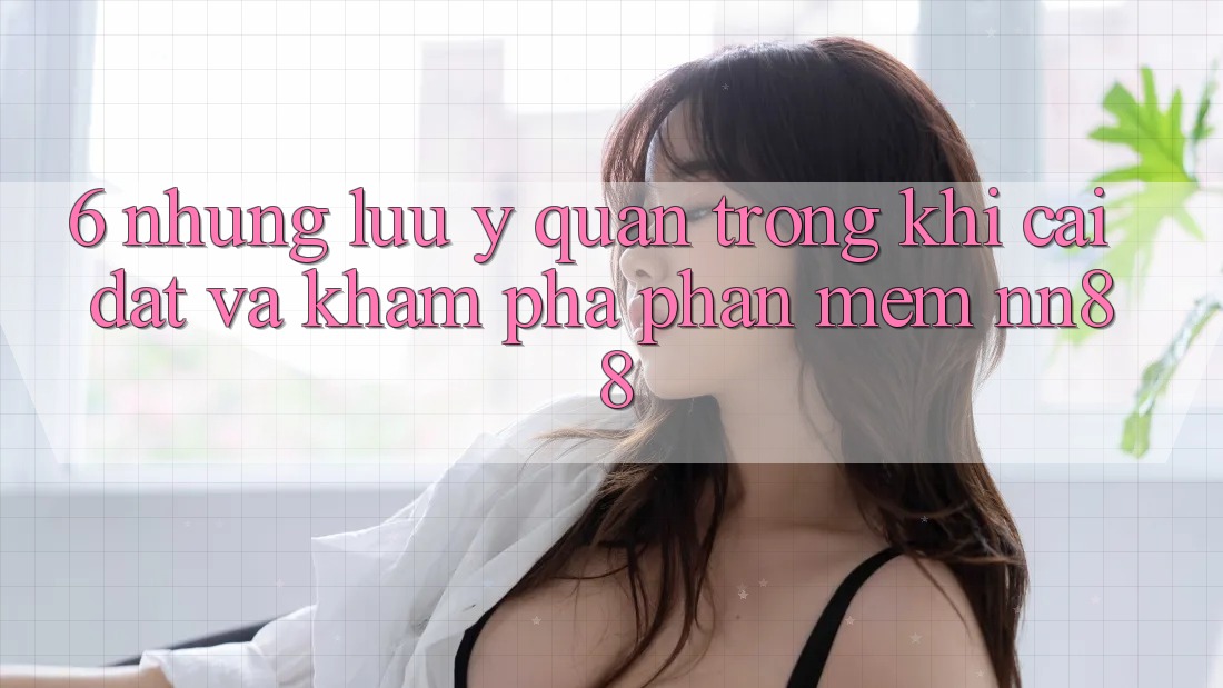 6. Những Lưu Ý Quan Trọng Khi Cài đặt Và Khám phá Phần mềm nn88 6. Những Lưu Ý Quan Trọng Khi Cài đặt Và Khám phá Phần mềm nn88