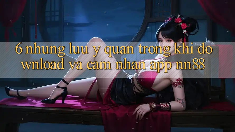 6. Những Lưu Ý Quan Trọng Khi Download Và Cảm nhận App nn88 6. Những Lưu Ý Quan Trọng Khi Download Và Cảm nhận App nn88