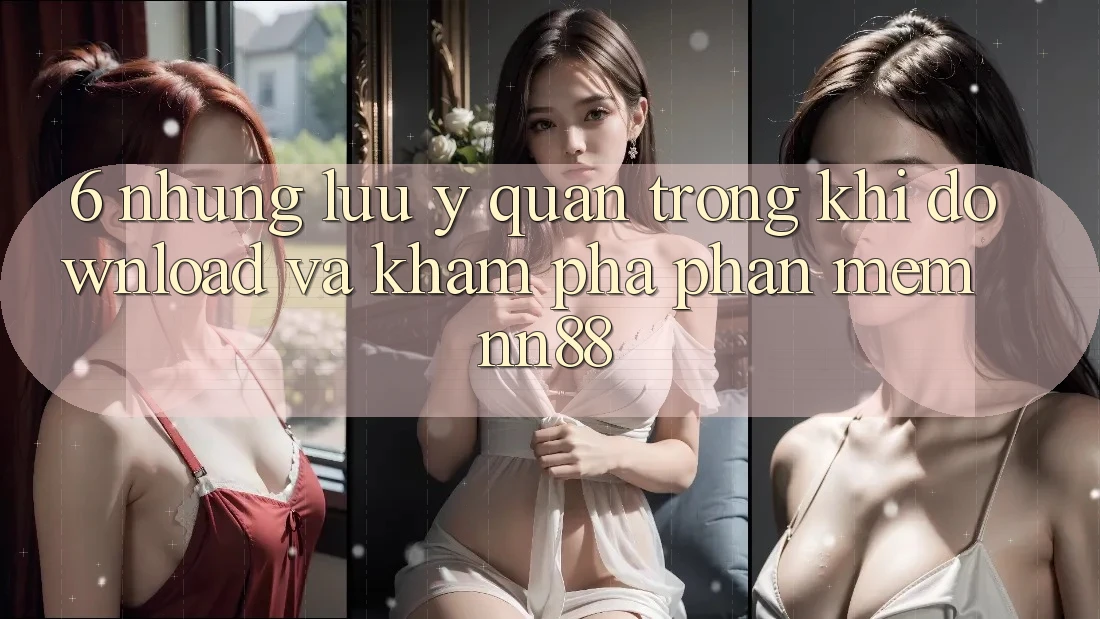 6. Những Lưu Ý Quan Trọng Khi Download Và Khám phá Phần mềm nn88 6. Những Lưu Ý Quan Trọng Khi Download Và Khám phá Phần mềm nn88