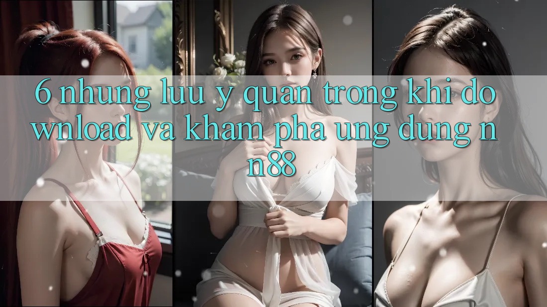 6. Những Lưu Ý Quan Trọng Khi Download Và Khám phá Ứng dụng nn88 6. Những Lưu Ý Quan Trọng Khi Download Và Khám phá Ứng dụng nn88