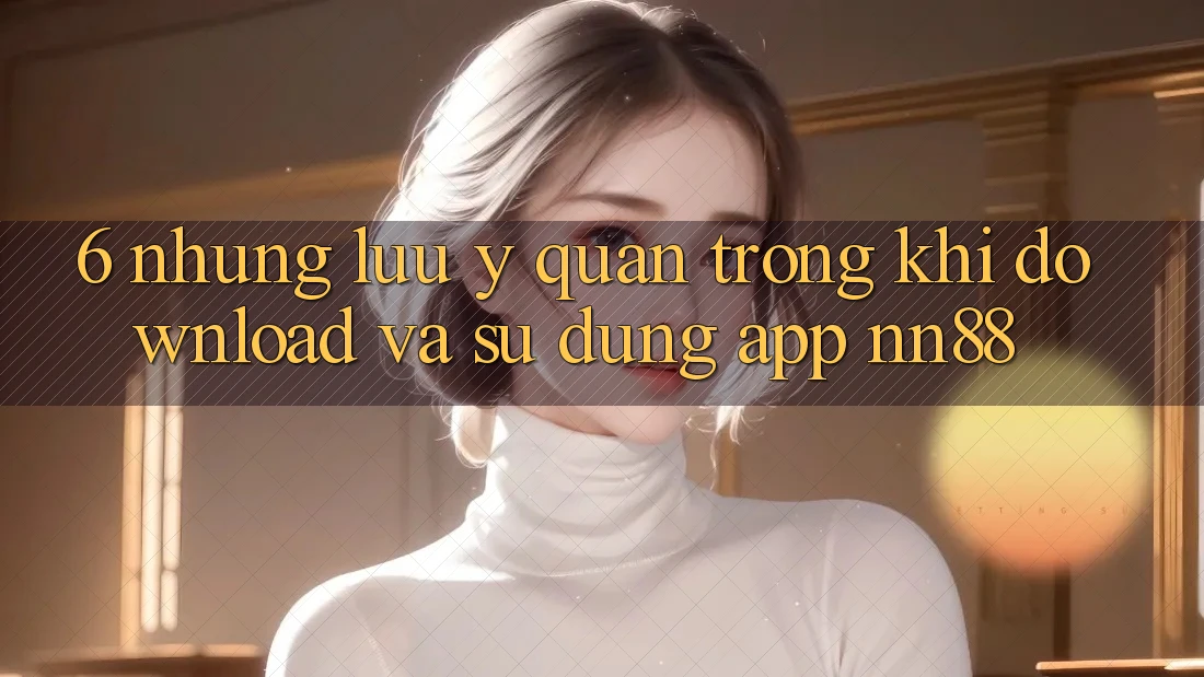 6. Những Lưu Ý Quan Trọng Khi Download Và Sử Dụng App nn88 6. Những Lưu Ý Quan Trọng Khi Download Và Sử Dụng App nn88