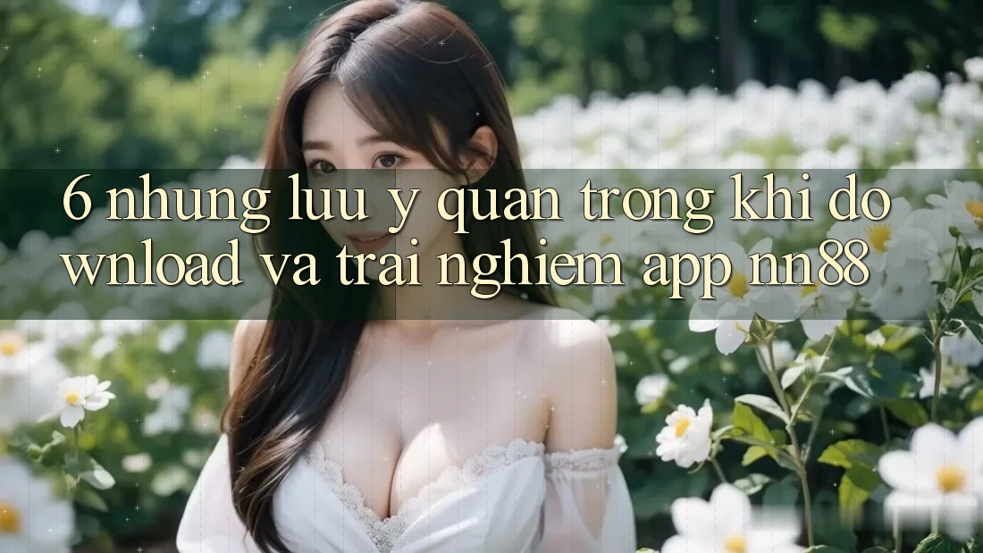 6. Những Lưu Ý Quan Trọng Khi Download Và Trải nghiệm App nn88 6. Những Lưu Ý Quan Trọng Khi Download Và Trải nghiệm App nn88
