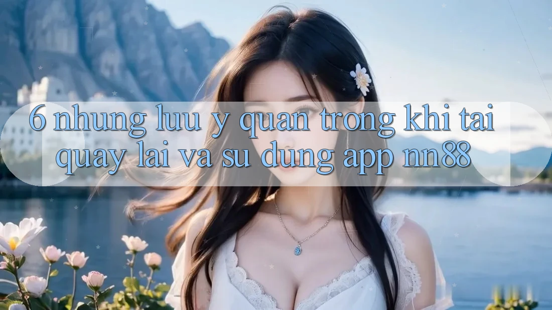 6. Những Lưu Ý Quan Trọng Khi Tải quay lại Và Sử Dụng App nn88 6. Những Lưu Ý Quan Trọng Khi Tải quay lại Và Sử Dụng App nn88