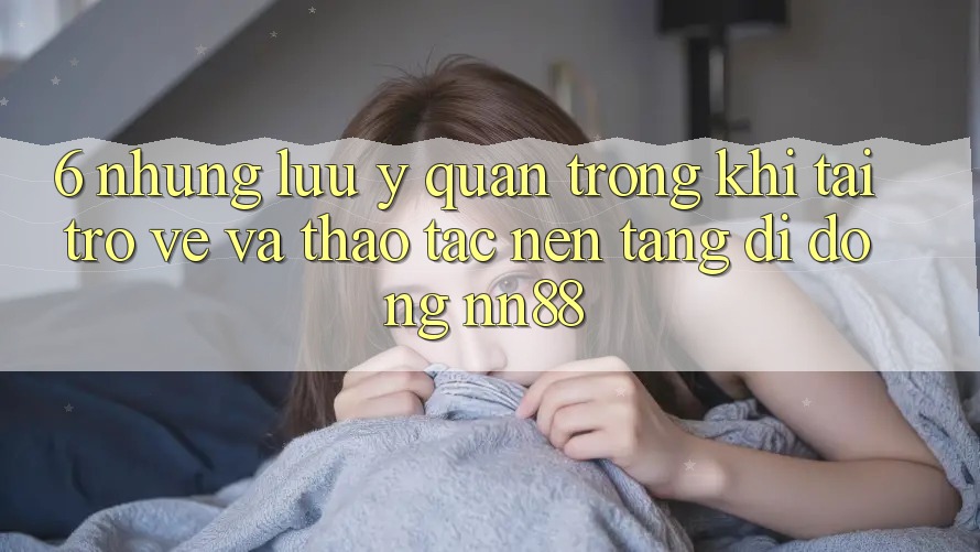 6. Những Lưu Ý Quan Trọng Khi Tải trở về Và Thao tác Nền tảng di động nn88 6. Những Lưu Ý Quan Trọng Khi Tải trở về Và Thao tác Nền tảng di động nn88