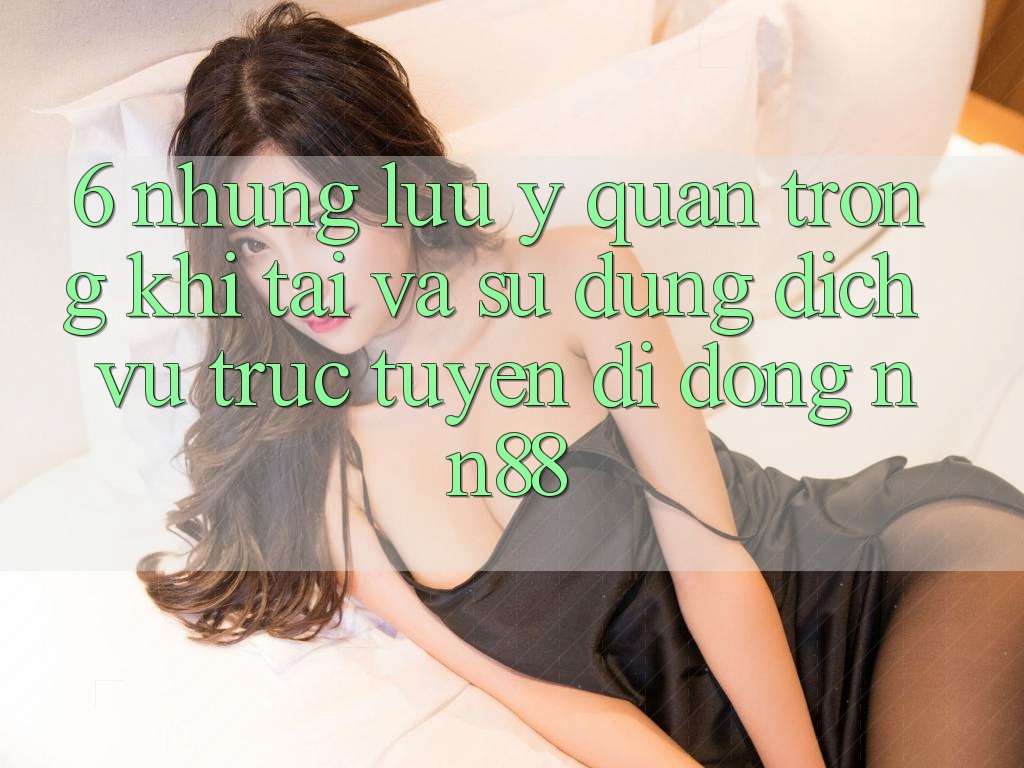 6. Những Lưu Ý Quan Trọng Khi Tải Và Sử Dụng Dịch vụ trực tuyến di động nn88