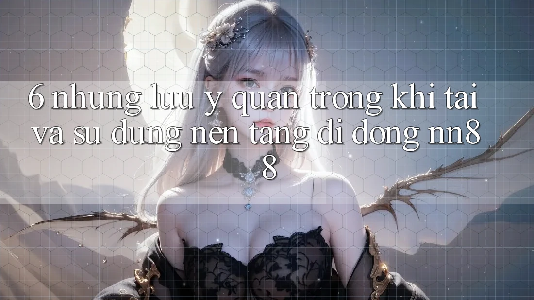 6. Những Lưu Ý Quan Trọng Khi Tải Và Sử Dụng Nền tảng di động nn88