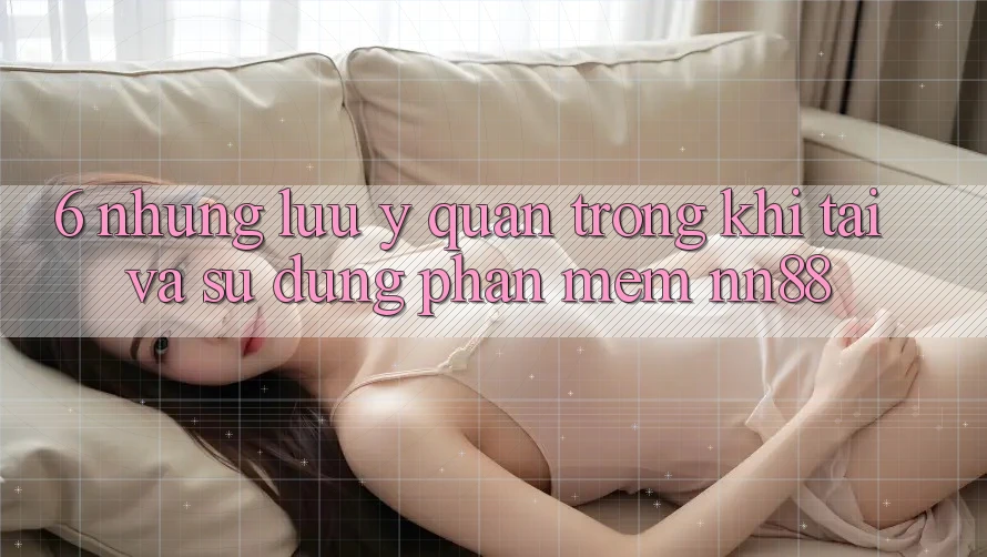 6. Những Lưu Ý Quan Trọng Khi Tải Và Sử Dụng Phần mềm nn88