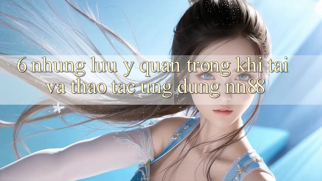 6. Những Lưu Ý Quan Trọng Khi Tải Và Thao tác Ứng dụng nn88 6. Những Lưu Ý Quan Trọng Khi Tải Và Thao tác Ứng dụng nn88