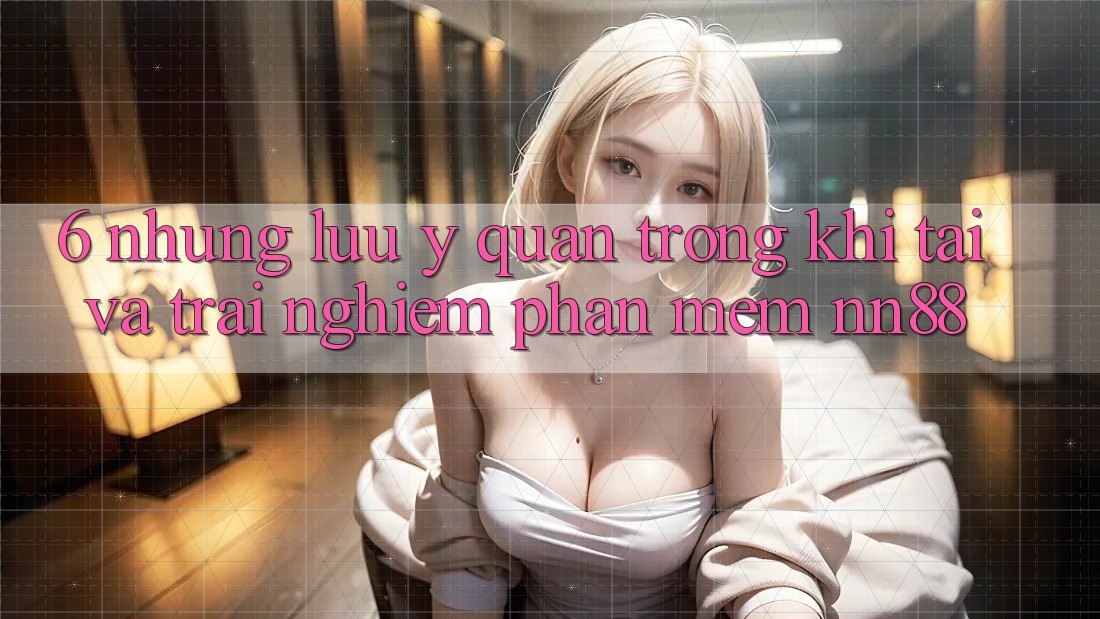 6. Những Lưu Ý Quan Trọng Khi Tải Và Trải nghiệm Phần mềm nn88