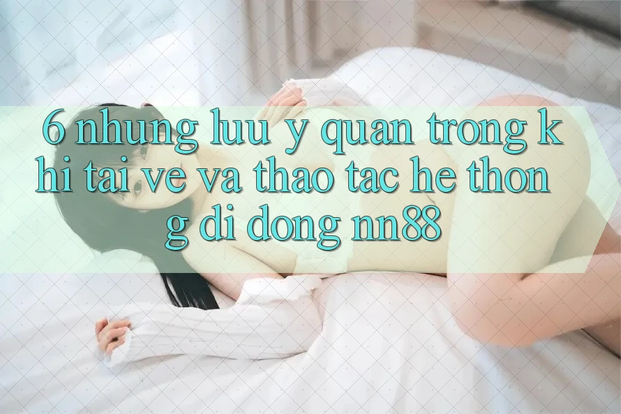 6. Những Lưu Ý Quan Trọng Khi Tải về Và Thao tác Hệ thống di động nn88 6. Những Lưu Ý Quan Trọng Khi Tải về Và Thao tác Hệ thống di động nn88