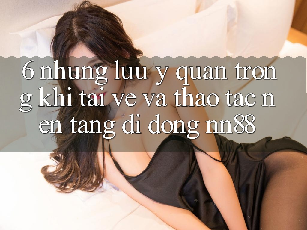 6. Những Lưu Ý Quan Trọng Khi Tải về Và Thao tác Nền tảng di động nn88 6. Những Lưu Ý Quan Trọng Khi Tải về Và Thao tác Nền tảng di động nn88
