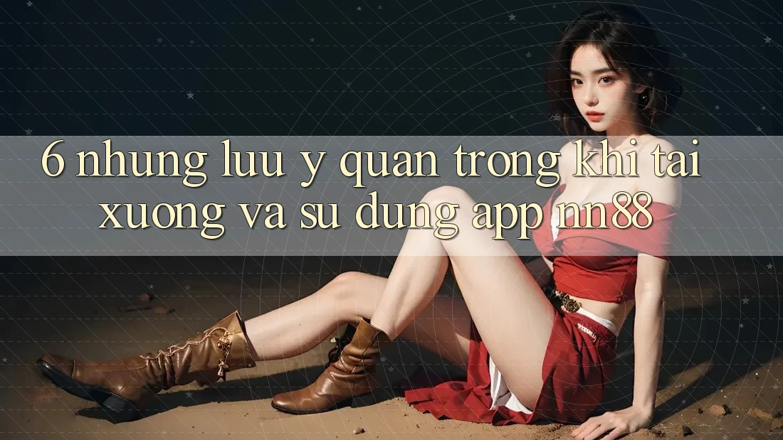 6. Những Lưu Ý Quan Trọng Khi Tải xuống Và Sử Dụng App nn88 6. Những Lưu Ý Quan Trọng Khi Tải xuống Và Sử Dụng App nn88