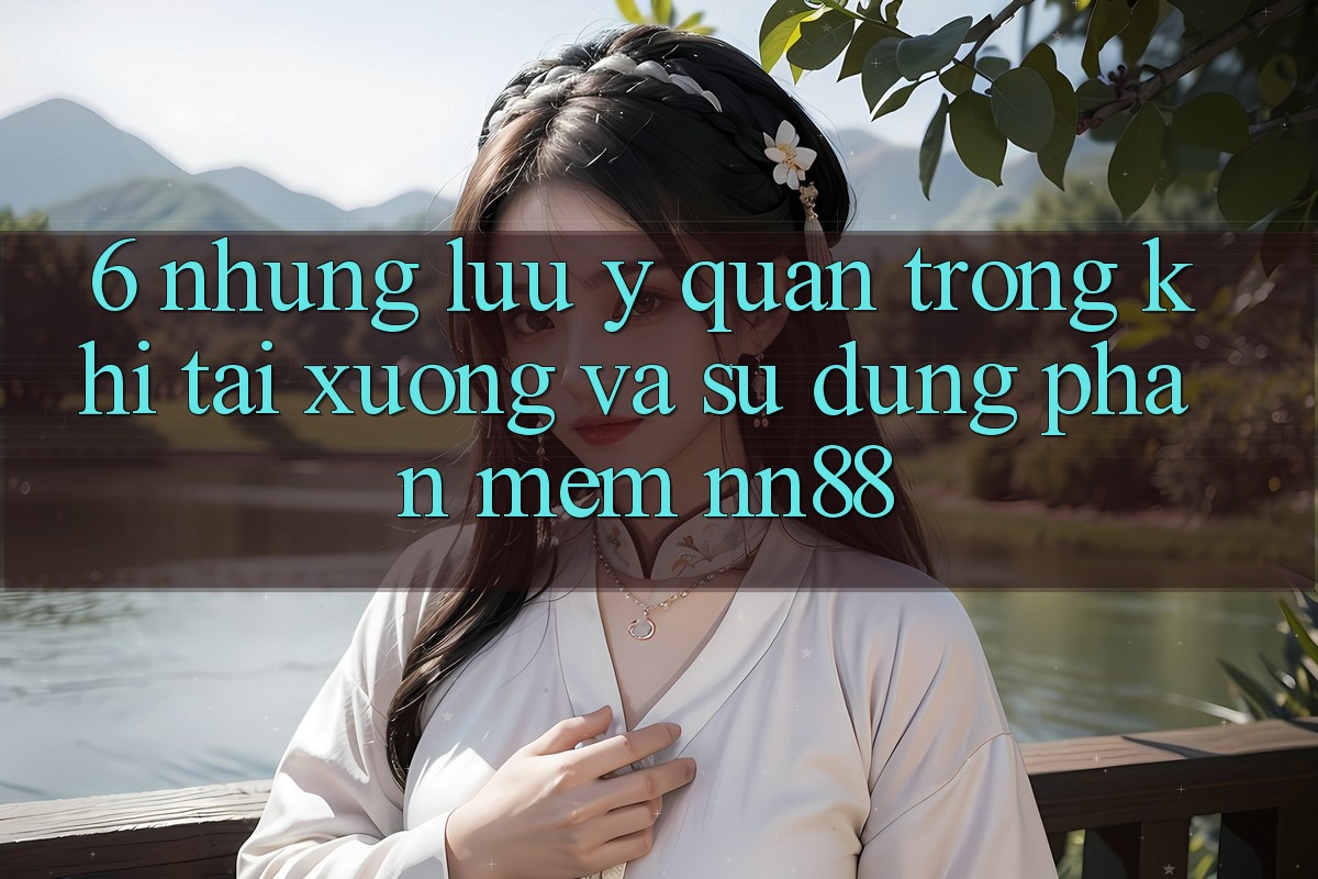 6. Những Lưu Ý Quan Trọng Khi Tải xuống Và Sử Dụng Phần mềm nn88
