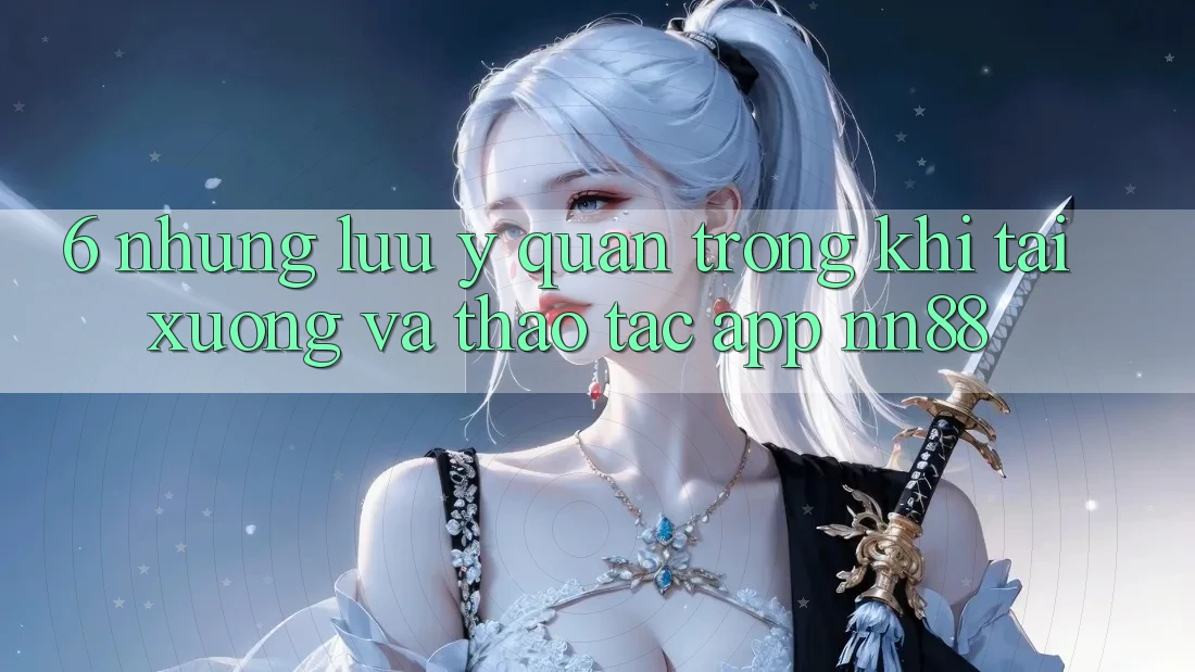 6. Những Lưu Ý Quan Trọng Khi Tải xuống Và Thao tác App nn88 6. Những Lưu Ý Quan Trọng Khi Tải xuống Và Thao tác App nn88