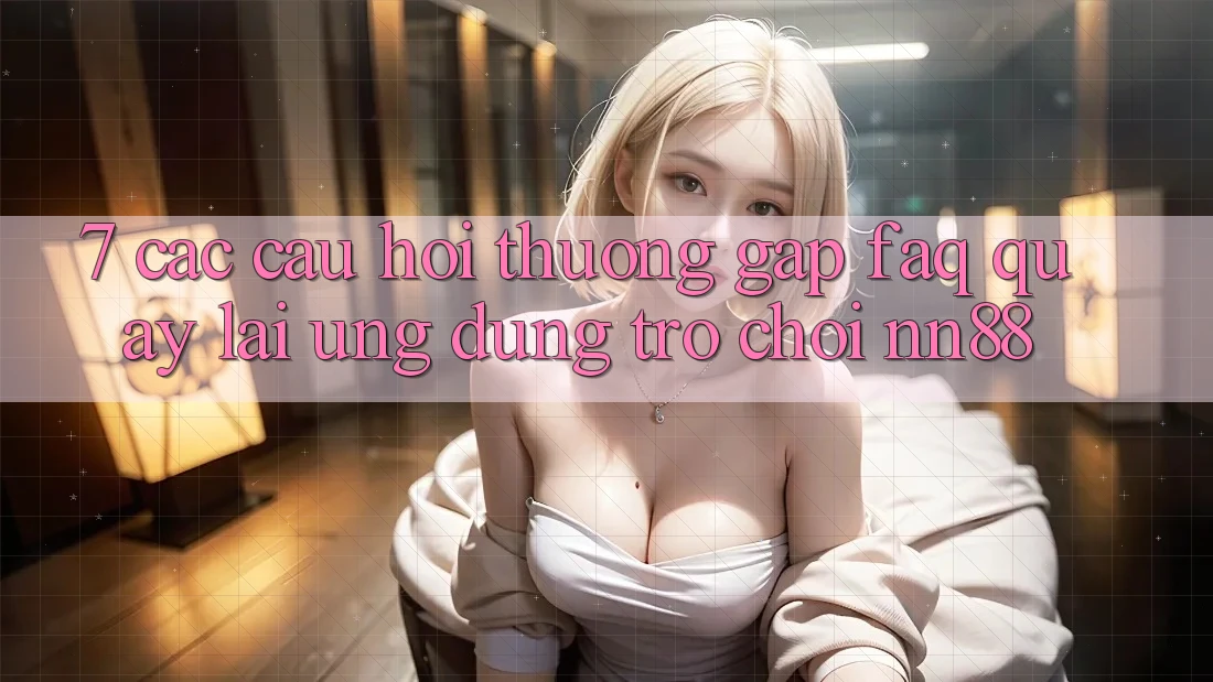 7. Các Câu Hỏi Thường Gặp (FAQ) Quay lại Ứng Dụng Trò chơi nn88 7. Các Câu Hỏi Thường Gặp (FAQ) Quay lại Ứng Dụng Trò chơi nn88