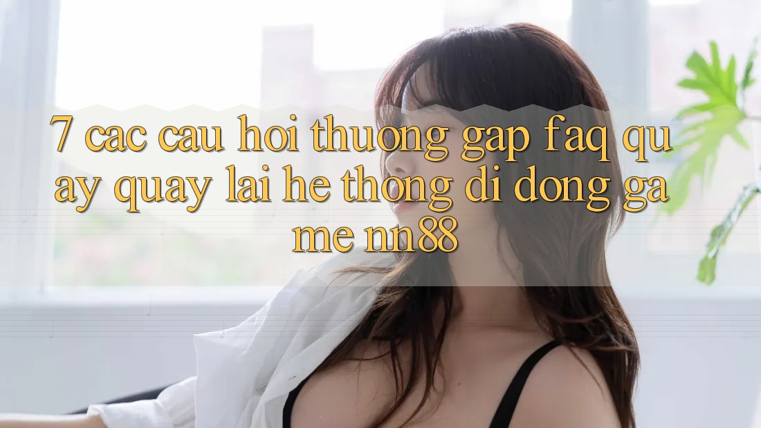 7. Các Câu Hỏi Thường Gặp (FAQ) Quay quay lại Hệ thống di động Game nn88 7. Các Câu Hỏi Thường Gặp (FAQ) Quay quay lại Hệ thống di động Game nn88