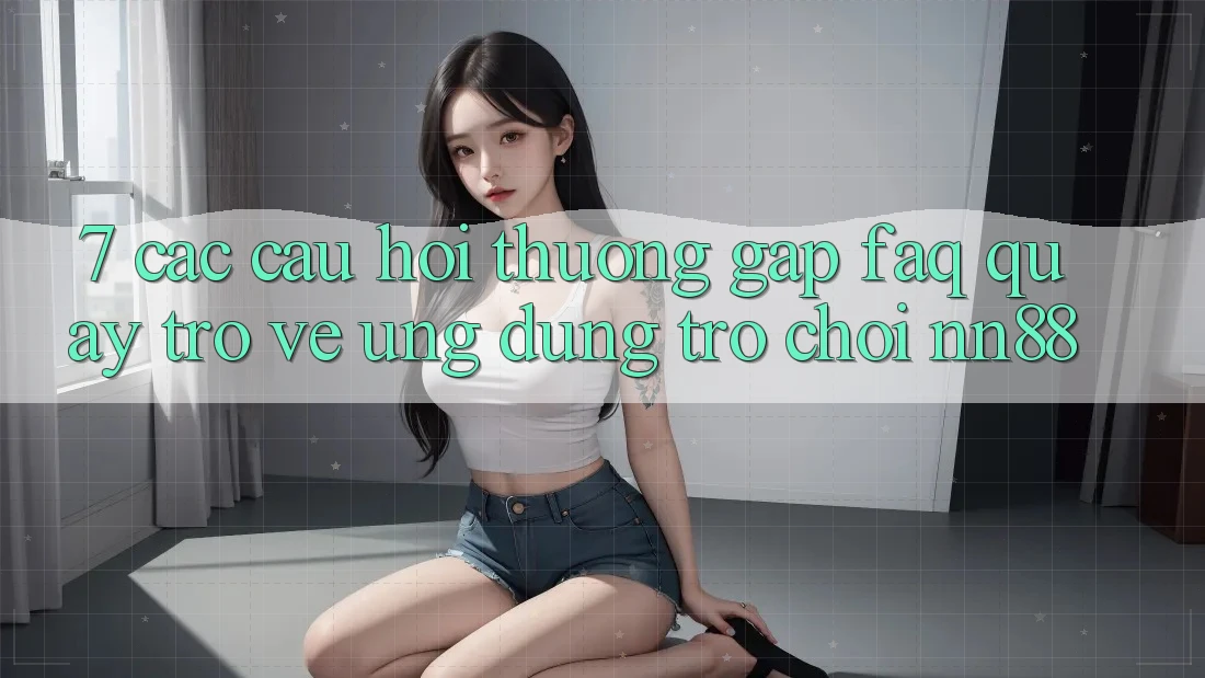 7. Các Câu Hỏi Thường Gặp (FAQ) Quay trở về Ứng Dụng Trò chơi nn88 7. Các Câu Hỏi Thường Gặp (FAQ) Quay trở về Ứng Dụng Trò chơi nn88