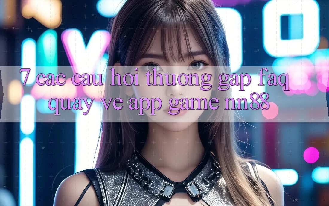 7. Các Câu Hỏi Thường Gặp (FAQ) Quay về App Game nn88 7. Các Câu Hỏi Thường Gặp (FAQ) Quay về App Game nn88