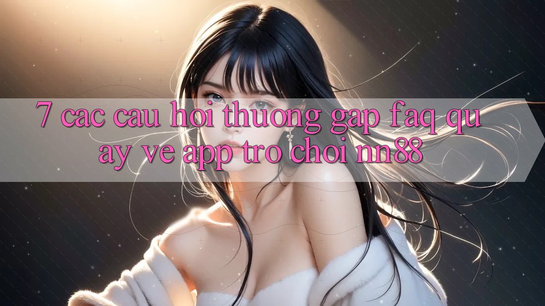 7. Các Câu Hỏi Thường Gặp (FAQ) Quay về App Trò chơi nn88 7. Các Câu Hỏi Thường Gặp (FAQ) Quay về App Trò chơi nn88