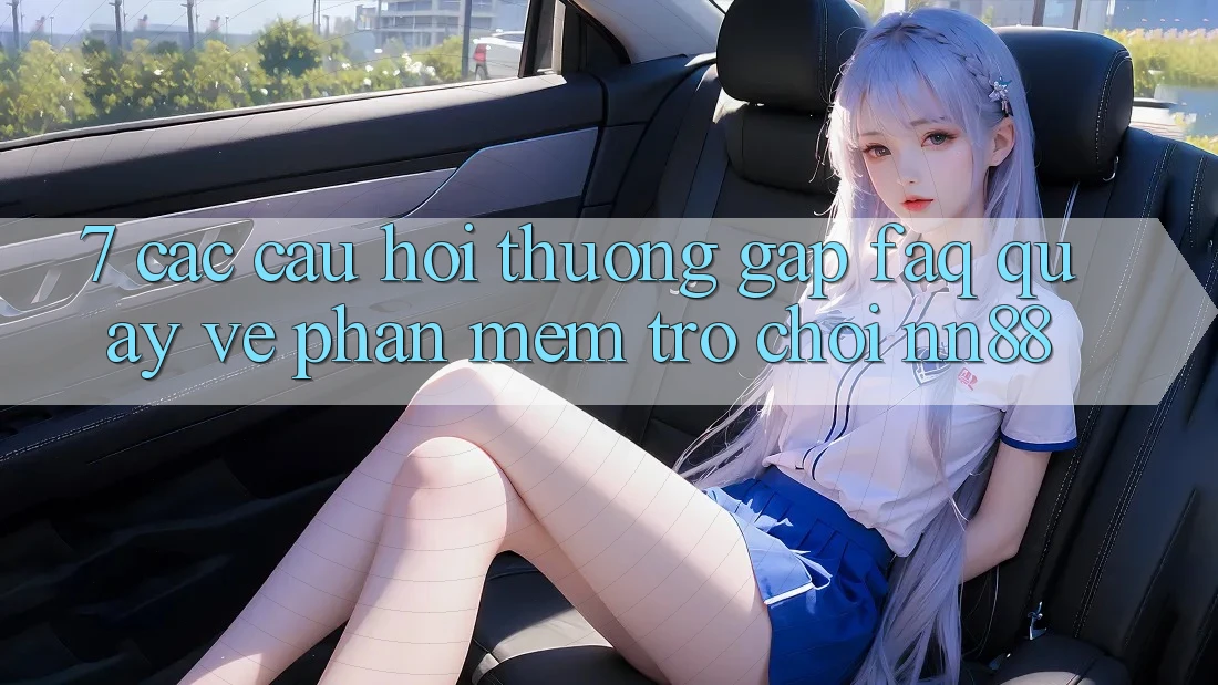 7. Các Câu Hỏi Thường Gặp (FAQ) Quay về Phần mềm Trò chơi nn88 7. Các Câu Hỏi Thường Gặp (FAQ) Quay về Phần mềm Trò chơi nn88